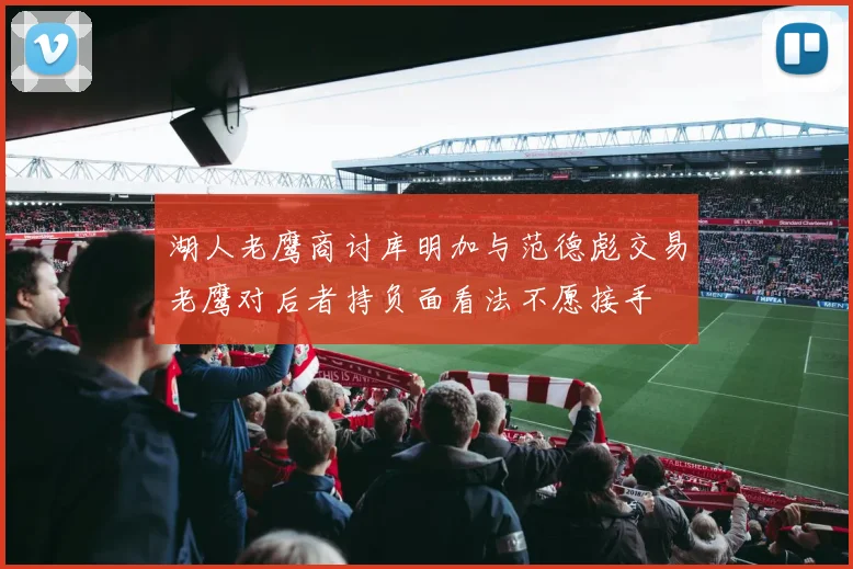 湖人老鹰商讨库明加与范德彪交易老鹰对后者持负面看法不愿接手